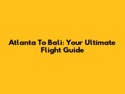 Atlanta To Bali: Your Ultimate Flight Guide