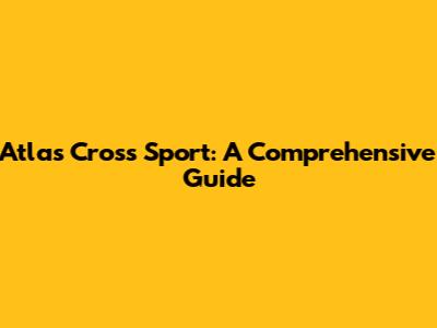 Atlas Cross Sport: A Comprehensive Guide