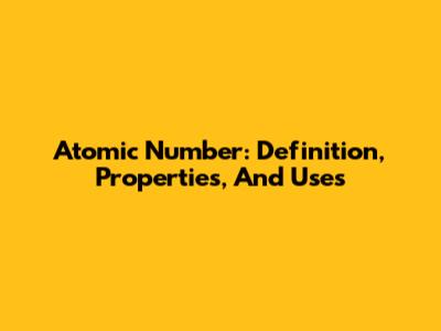 Atomic Number: Definition, Properties, And Uses
