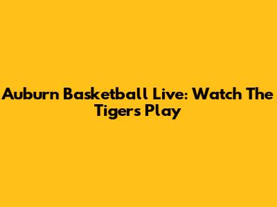Auburn Basketball Live: Watch The Tigers Play