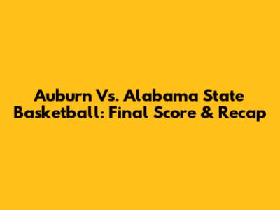 Auburn Vs. Alabama State Basketball: Final Score & Recap