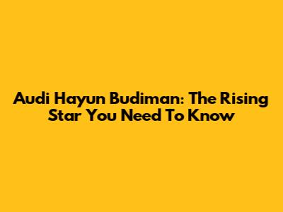 Audi Hayun Budiman: The Rising Star You Need To Know