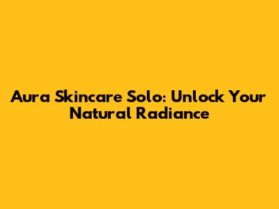 Aura Skincare Solo: Unlock Your Natural Radiance