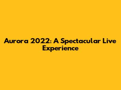 Aurora 2022: A Spectacular Live Experience