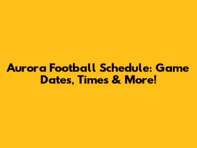 Aurora Football Schedule: Game Dates, Times & More!