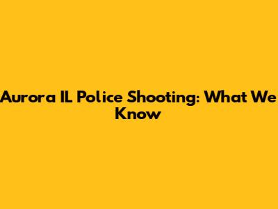 Aurora IL Police Shooting: What We Know