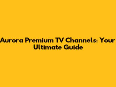 Aurora Premium TV Channels: Your Ultimate Guide