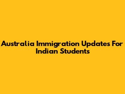 Australia Immigration Updates For Indian Students