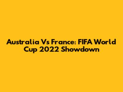 Australia Vs France: FIFA World Cup 2022 Showdown