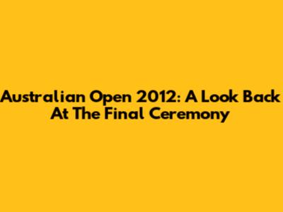 Australian Open 2012: A Look Back At The Final Ceremony