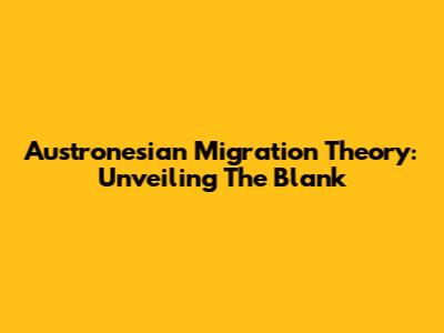 Austronesian Migration Theory: Unveiling The Blank