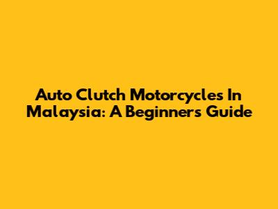 Auto Clutch Motorcycles In Malaysia: A Beginner's Guide