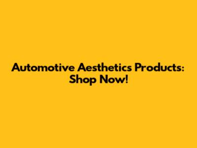 Automotive Aesthetics Products: Shop Now!