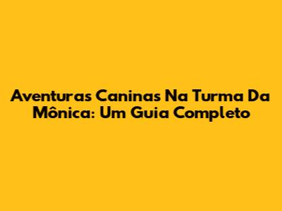 Aventuras Caninas Na Turma Da Mônica: Um Guia Completo