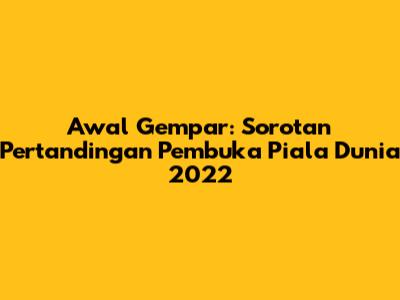 Awal Gempar: Sorotan Pertandingan Pembuka Piala Dunia 2022
