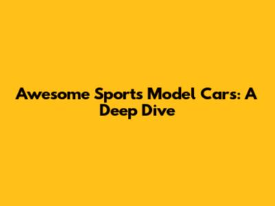 Awesome Sports Model Cars: A Deep Dive