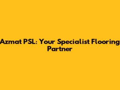 Azmat PSL: Your Specialist Flooring Partner