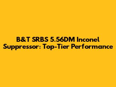 B&T SRBS 5.56DM Inconel Suppressor: Top-Tier Performance