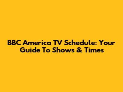 BBC America TV Schedule: Your Guide To Shows & Times