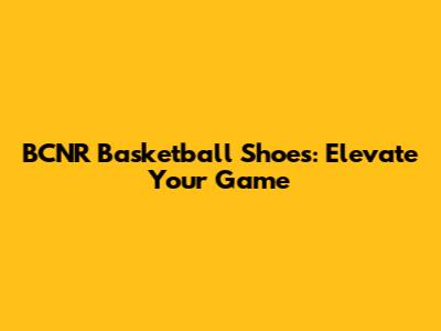 BCNR Basketball Shoes: Elevate Your Game