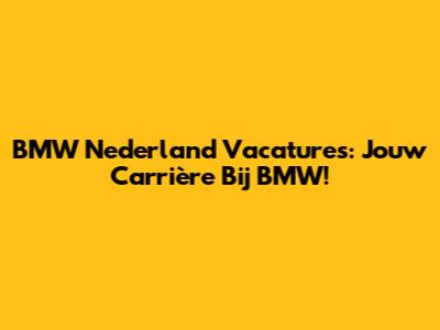 BMW Nederland Vacatures: Jouw Carrière Bij BMW!