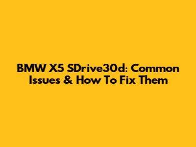 BMW X5 SDrive30d: Common Issues & How To Fix Them