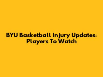 BYU Basketball Injury Updates: Players To Watch