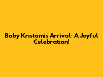 Baby Kristami's Arrival: A Joyful Celebration!