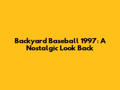 Backyard Baseball 1997: A Nostalgic Look Back