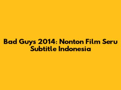 Bad Guys 2014: Nonton Film Seru Subtitle Indonesia