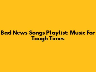 Bad News Songs Playlist: Music For Tough Times