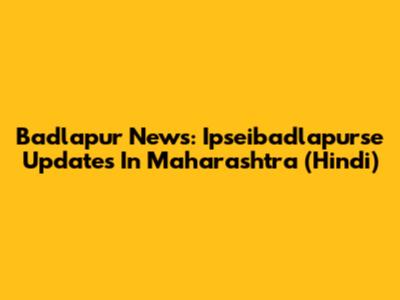 Badlapur News: Ipseibadlapurse Updates In Maharashtra (Hindi)