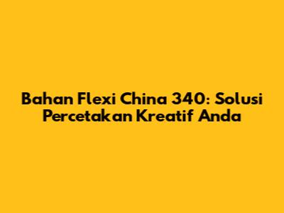 Bahan Flexi China 340: Solusi Percetakan Kreatif Anda