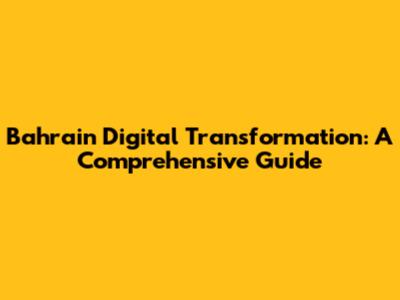 Bahrain Digital Transformation: A Comprehensive Guide