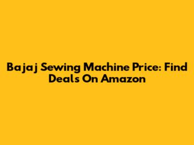 Bajaj Sewing Machine Price: Find Deals On Amazon