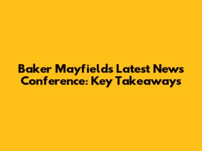 Baker Mayfield's Latest News Conference: Key Takeaways
