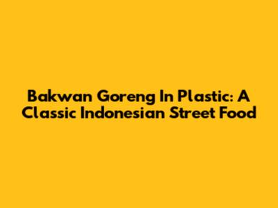 Bakwan Goreng In Plastic: A Classic Indonesian Street Food