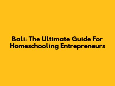 Bali: The Ultimate Guide For Homeschooling Entrepreneurs