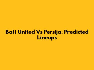 Bali United Vs Persija: Predicted Lineups