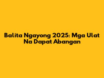 Balita Ngayong 2025: Mga Ulat Na Dapat Abangan