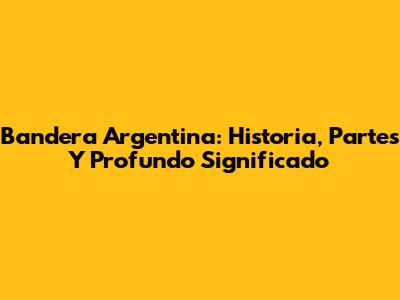 Bandera Argentina: Historia, Partes Y Profundo Significado