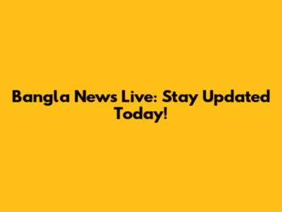 Bangla News Live: Stay Updated Today!