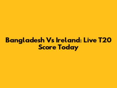 Bangladesh Vs Ireland: Live T20 Score Today