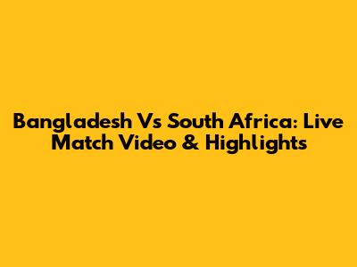 Bangladesh Vs South Africa: Live Match Video & Highlights