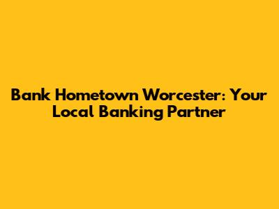 Bank Hometown Worcester: Your Local Banking Partner
