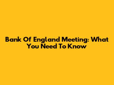 Bank Of England Meeting: What You Need To Know