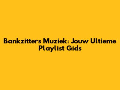 Bankzitters Muziek: Jouw Ultieme Playlist Gids