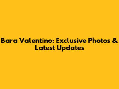 Bara Valentino: Exclusive Photos & Latest Updates