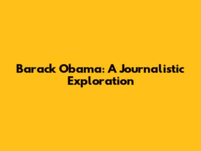 Barack Obama: A Journalistic Exploration