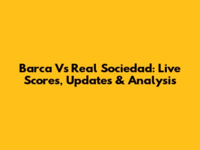 Barca Vs Real Sociedad: Live Scores, Updates & Analysis